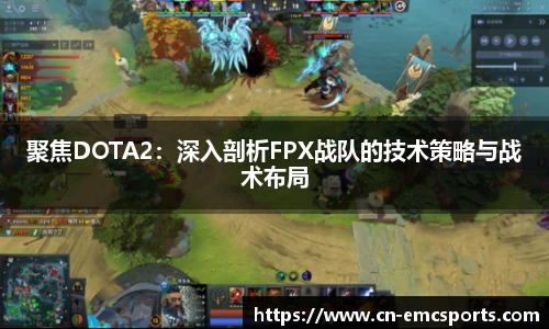 聚焦DOTA2：深入剖析FPX战队的技术策略与战术布局