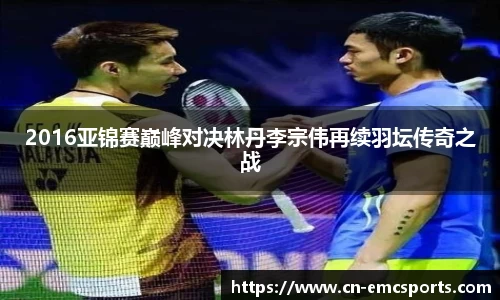 2016亚锦赛巅峰对决林丹李宗伟再续羽坛传奇之战