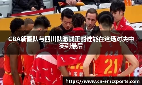 CBA新疆队与四川队激战正酣谁能在这场对决中笑到最后