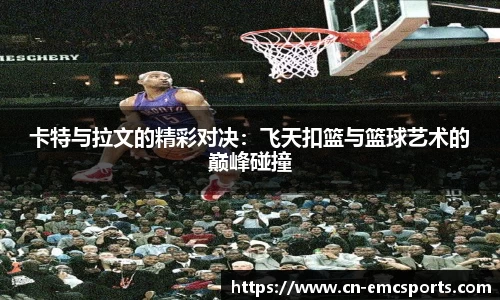 卡特与拉文的精彩对决：飞天扣篮与篮球艺术的巅峰碰撞